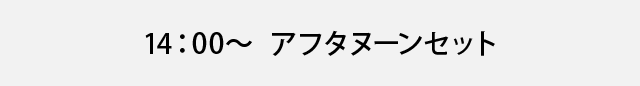 14：00～　アフタヌーンセット